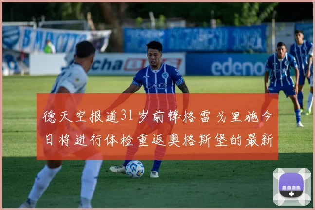 德天空报道31岁前锋格雷戈里施今日将进行体检重返奥格斯堡的最新消息