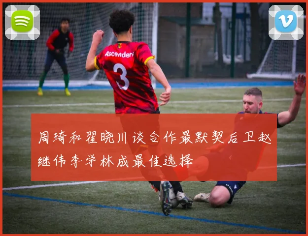 周琦和翟晓川谈合作最默契后卫赵继伟李学林成最佳选择