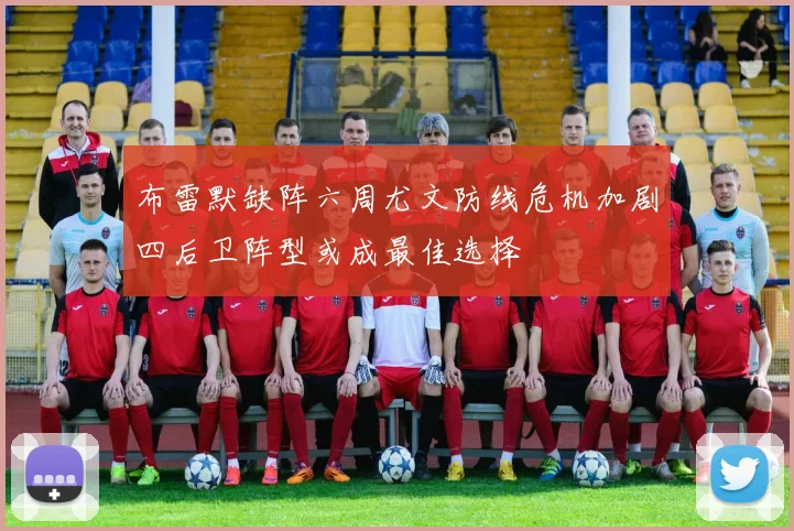 布雷默缺阵六周尤文防线危机加剧四后卫阵型或成最佳选择