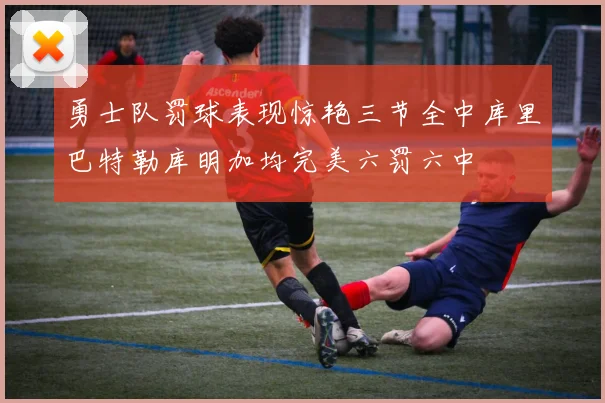 勇士队罚球表现惊艳三节全中库里巴特勒库明加均完美六罚六中